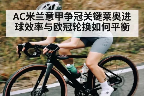 AC米兰意甲争冠关键莱奥进球效率与欧冠轮换如何平衡