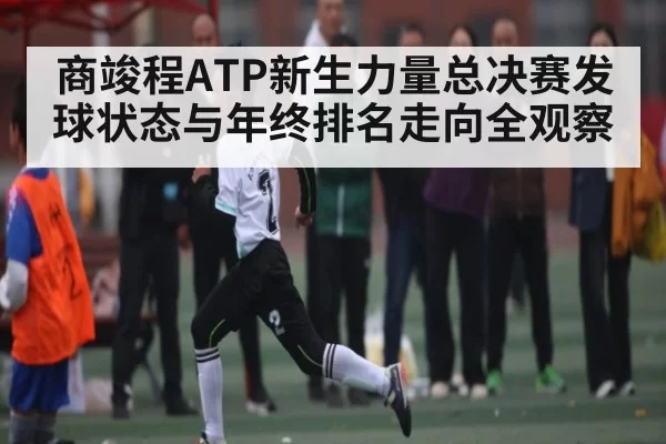 商竣程ATP新生力量总决赛发球状态与年终排名走向全观察